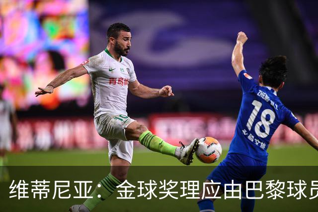 维蒂尼亚:金球奖理应由巴黎球员获得 面对亚马尔谈不上“害怕”